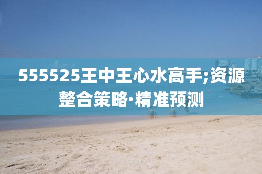 555525王中王心水高手;資源整合策略·精準預測