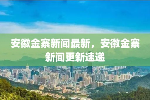 安徽金寨新聞最新，安徽金寨新聞更新速遞