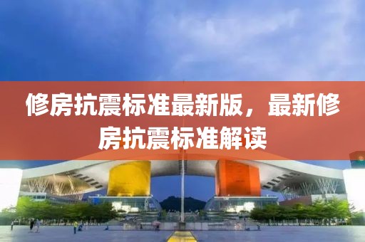 修房抗震標(biāo)準(zhǔn)最新版，最新修房抗震標(biāo)準(zhǔn)解讀