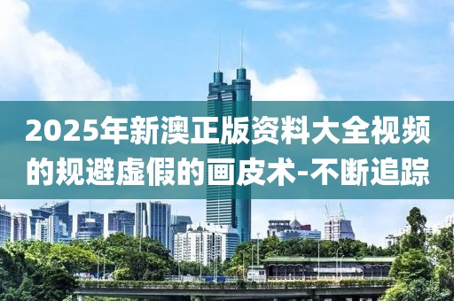 2025年新澳正版資料大全視頻的規(guī)避虛假的畫皮術(shù)-不斷追蹤