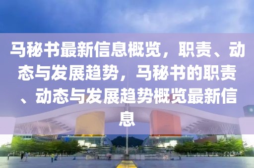 馬秘書最新信息概覽，職責、動態(tài)與發(fā)展趨勢，馬秘書的職責、動態(tài)與發(fā)展趨勢概覽最新信息