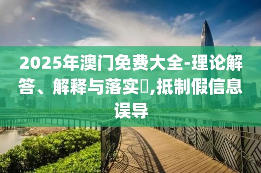 2025年澳門(mén)免費(fèi)大全-理論解答、解釋與落實(shí)?,抵制假信息誤導(dǎo)