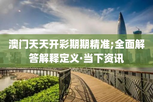 澳門天天開彩期期精準;全面解答解釋定義·當下資訊