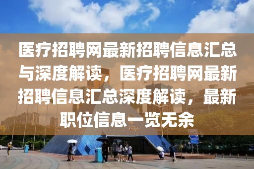 醫(yī)療招聘網(wǎng)最新招聘信息匯總與深度解讀，醫(yī)療招聘網(wǎng)最新招聘信息匯總深度解讀，最新職位信息一覽無余