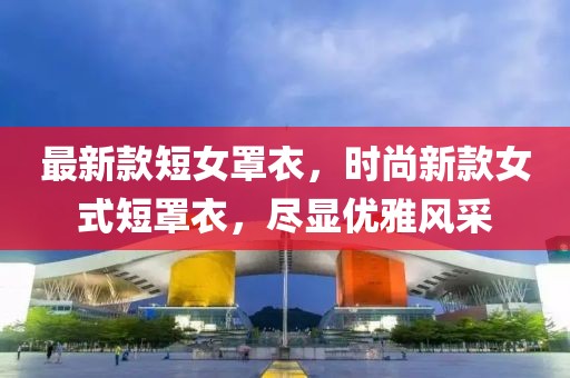 最新款短女罩衣，時(shí)尚新款女式短罩衣，盡顯優(yōu)雅風(fēng)采