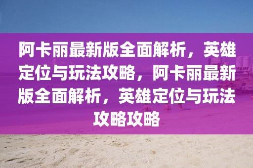 阿卡麗最新版全面解析，英雄定位與玩法攻略，阿卡麗最新版全面解析，英雄定位與玩法攻略攻略
