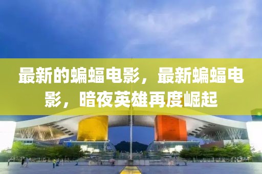 最新的蝙蝠電影，最新蝙蝠電影，暗夜英雄再度崛起