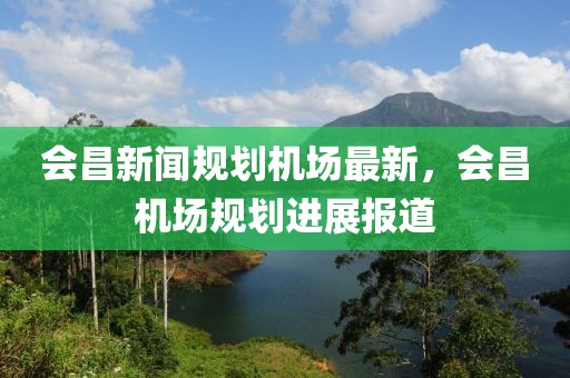 會昌新聞規(guī)劃機(jī)場最新，會昌機(jī)場規(guī)劃進(jìn)展報(bào)道