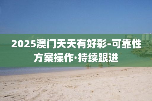 2025澳門天天有好彩-可靠性方案操作·持續(xù)跟進
