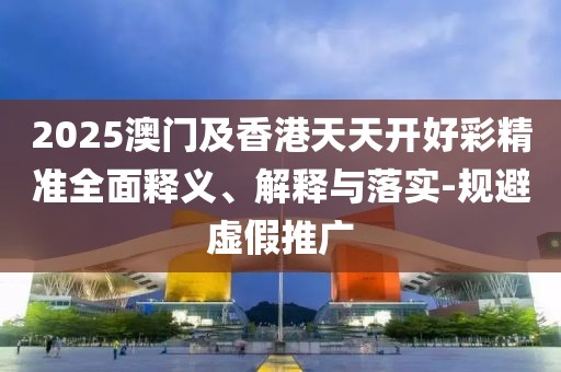 2025澳門及香港天天開好彩精準(zhǔn)全面釋義、解釋與落實(shí)-規(guī)避虛假推廣