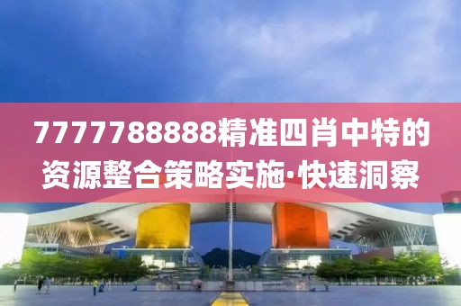7777788888精準(zhǔn)四肖中特的資源整合策略實(shí)施·快速洞察