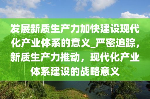發(fā)展新質(zhì)生產(chǎn)力加快建設(shè)現(xiàn)代化產(chǎn)業(yè)體系的意義_嚴(yán)密追蹤，新質(zhì)生產(chǎn)力推動(dòng)，現(xiàn)代化產(chǎn)業(yè)體系建設(shè)的戰(zhàn)略意義