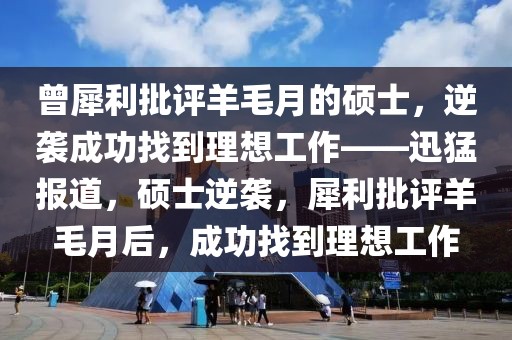 曾犀利批評羊毛月的碩士，逆襲成功找到理想工作——迅猛報(bào)道，碩士逆襲，犀利批評羊毛月后，成功找到理想工作