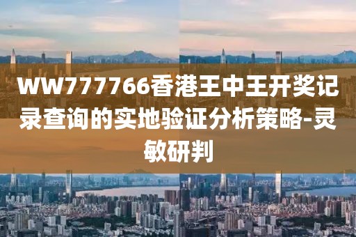 WW777766香港王中王開(kāi)獎(jiǎng)記錄查詢(xún)的實(shí)地驗(yàn)證分析策略-靈敏研判