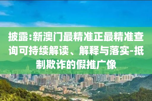 披露:新澳門最精準(zhǔn)正最精準(zhǔn)查詢可持續(xù)解讀、解釋與落實(shí)-抵制欺詐的假推廣像