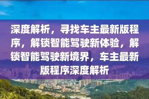 深度解析，尋找車主最新版程序，解鎖智能駕駛新體驗，解鎖智能駕駛新境界，車主最新版程序深度解析