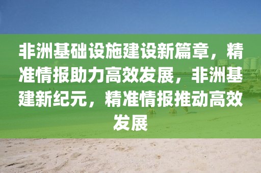 非洲基礎(chǔ)設(shè)施建設(shè)新篇章，精準(zhǔn)情報(bào)助力高效發(fā)展，非洲基建新紀(jì)元，精準(zhǔn)情報(bào)推動(dòng)高效發(fā)展