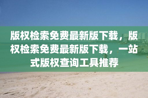 版權(quán)檢索免費最新版下載，版權(quán)檢索免費最新版下載，一站式版權(quán)查詢工具推薦