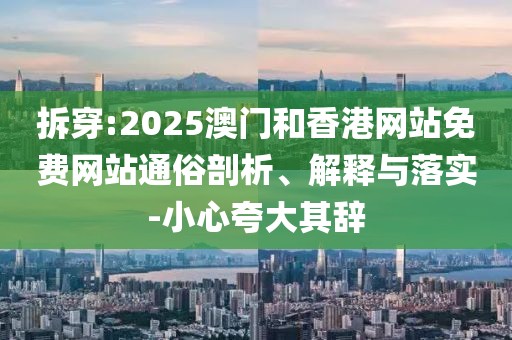 拆穿:2025澳門和香港網(wǎng)站免費網(wǎng)站通俗剖析、解釋與落實-小心夸大其辭
