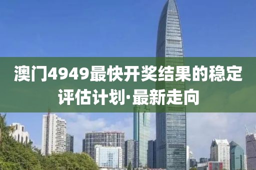 澳門4949最快開獎結(jié)果的穩(wěn)定評估計(jì)劃·最新走向