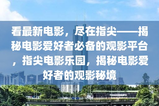 看最新電影，盡在指尖——揭秘電影愛好者必備的觀影平臺，指尖電影樂園，揭秘電影愛好者的觀影秘境