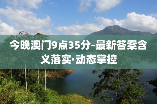今晚澳門9點(diǎn)35分-最新答案含義落實(shí)·動(dòng)態(tài)掌控