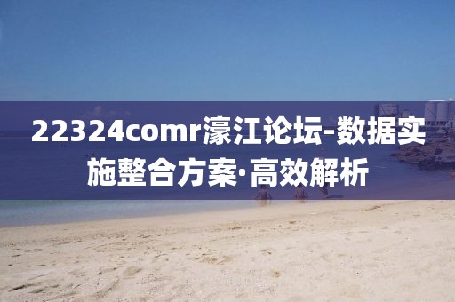 22324comr濠江論壇-數(shù)據(jù)實(shí)施整合方案·高效解析