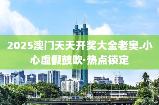 2025澳門天天開獎(jiǎng)大全老奧.小心虛假鼓吹·熱點(diǎn)鎖定