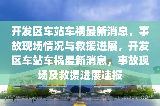 開發(fā)區(qū)車站車禍最新消息，事故現(xiàn)場(chǎng)情況與救援進(jìn)展，開發(fā)區(qū)車站車禍最新消息，事故現(xiàn)場(chǎng)及救援進(jìn)展速報(bào)
