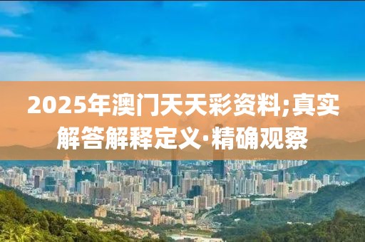 2025年澳門(mén)天天彩資料;真實(shí)解答解釋定義·精確觀察