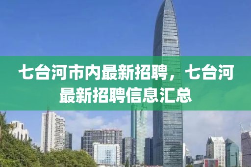 七臺河市內(nèi)最新招聘，七臺河最新招聘信息匯總