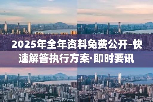 2025年全年資料免費公開-快速解答執(zhí)行方案·即時要訊