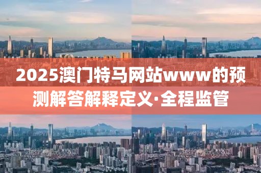 2025澳門特馬網(wǎng)站www的預(yù)測(cè)解答解釋定義·全程監(jiān)管