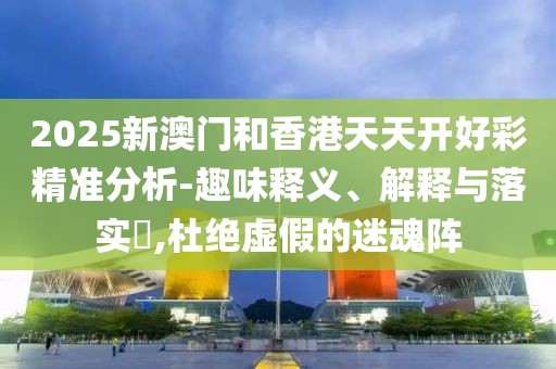 2025新澳門(mén)和香港天天開(kāi)好彩精準(zhǔn)分析-趣味釋義、解釋與落實(shí)?,杜絕虛假的迷魂陣