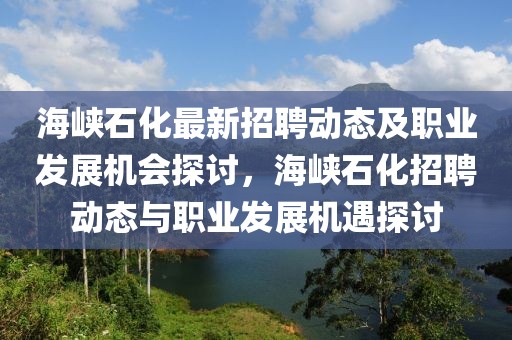 海峽石化最新招聘動(dòng)態(tài)及職業(yè)發(fā)展機(jī)會(huì)探討，海峽石化招聘動(dòng)態(tài)與職業(yè)發(fā)展機(jī)遇探討