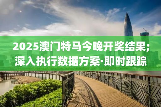 2025澳門特馬今晚開獎(jiǎng)結(jié)果;深入執(zhí)行數(shù)據(jù)方案·即時(shí)跟蹤
