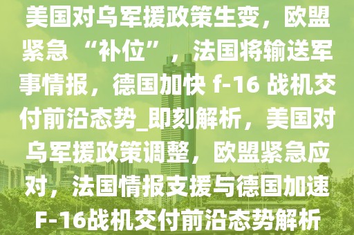 美國(guó)對(duì)烏軍援政策生變，歐盟緊急 “補(bǔ)位”，法國(guó)將輸送軍事情報(bào)，德國(guó)加快 f-16 戰(zhàn)機(jī)交付前沿態(tài)勢(shì)_即刻解析，美國(guó)對(duì)烏軍援政策調(diào)整，歐盟緊急應(yīng)對(duì)，法國(guó)情報(bào)支援與德國(guó)加速F-16戰(zhàn)機(jī)交付前沿態(tài)勢(shì)解析