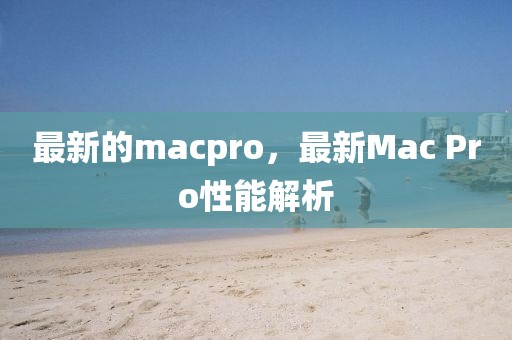 最新的macpro，最新Mac Pro性能解析