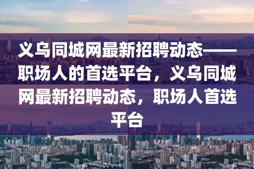 義烏同城網(wǎng)最新招聘動(dòng)態(tài)——職場(chǎng)人的首選平臺(tái)，義烏同城網(wǎng)最新招聘動(dòng)態(tài)，職場(chǎng)人首選平臺(tái)