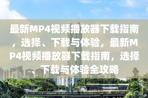 最新MP4視頻播放器下載指南，選擇、下載與體驗(yàn)，最新MP4視頻播放器下載指南，選擇、下載與體驗(yàn)全攻略