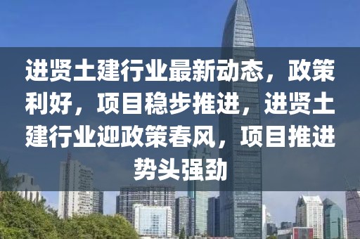 進賢土建行業(yè)最新動態(tài)，政策利好，項目穩(wěn)步推進，進賢土建行業(yè)迎政策春風，項目推進勢頭強勁