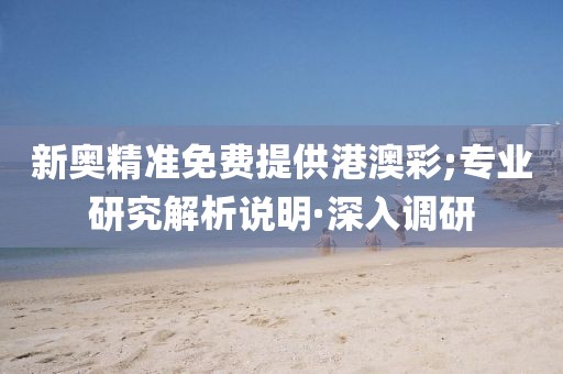 新奧精準(zhǔn)免費(fèi)提供港澳彩;專業(yè)研究解析說明·深入調(diào)研