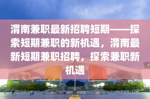 渭南兼職最新招聘短期——探索短期兼職的新機遇，渭南最新短期兼職招聘，探索兼職新機遇