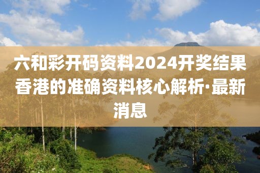 六和彩開碼資料2024開獎(jiǎng)結(jié)果香港的準(zhǔn)確資料核心解析·最新消息