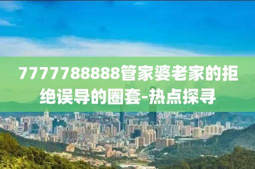 7777788888管家婆老家的拒絕誤導(dǎo)的圈套-熱點(diǎn)探尋