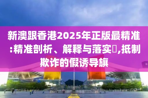 新澳跟香港2025年正版最精準(zhǔn):精準(zhǔn)剖析、解釋與落實(shí)?,抵制欺詐的假誘導(dǎo)旗