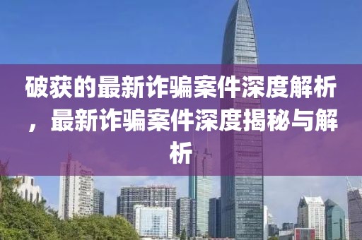 破獲的最新詐騙案件深度解析，最新詐騙案件深度揭秘與解析