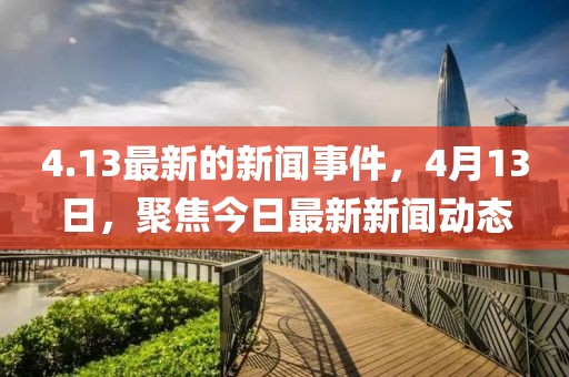 4.13最新的新聞事件，4月13日，聚焦今日最新新聞動(dòng)態(tài)