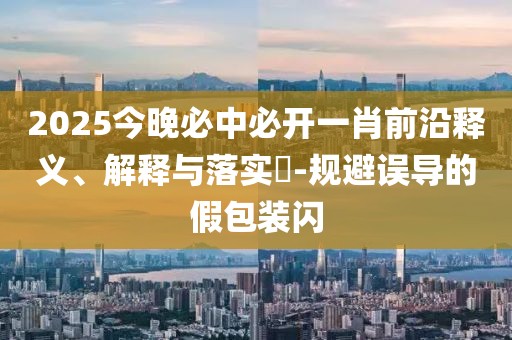 2025今晚必中必開(kāi)一肖前沿釋義、解釋與落實(shí)?-規(guī)避誤導(dǎo)的假包裝閃
