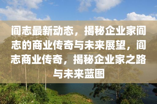閻志最新動(dòng)態(tài)，揭秘企業(yè)家閻志的商業(yè)傳奇與未來(lái)展望，閻志商業(yè)傳奇，揭秘企業(yè)家之路與未來(lái)藍(lán)圖